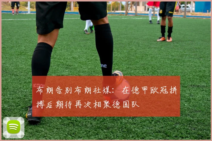 布朗告别布朗社媒：在德甲欧冠拼搏后期待再次相聚德国队