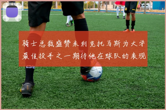 骑士总裁盛赞米利克托马斯为大学最佳投手之一期待他在球队的表现