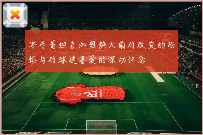 字母哥坦言加盟热火前对改变的恐惧与对球迷喜爱的深切怀念