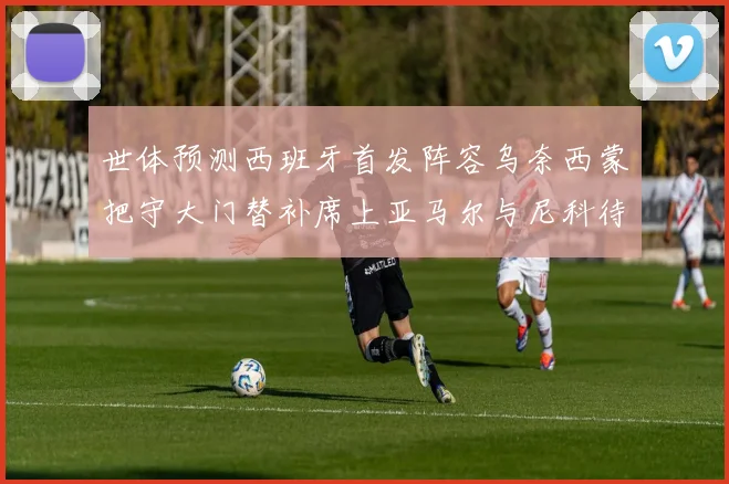 世体预测西班牙首发阵容乌奈西蒙把守大门替补席上亚马尔与尼科待命