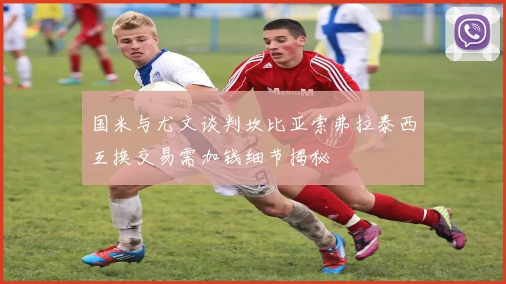 国米与尤文谈判坎比亚索弗拉泰西互换交易需加钱细节揭秘