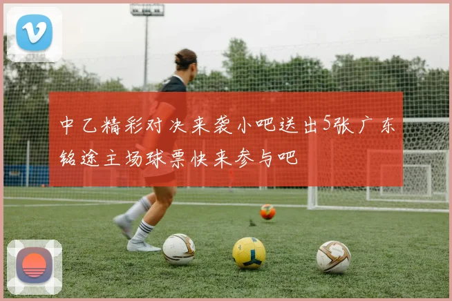 中乙精彩对决来袭小吧送出5张广东铭途主场球票快来参与吧