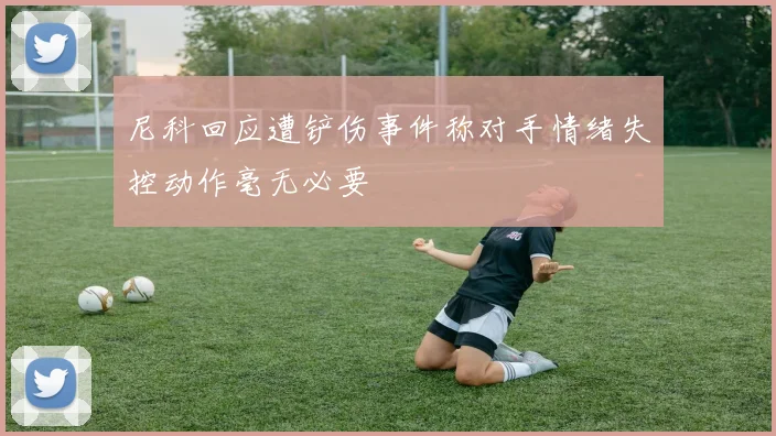 尼科回应遭铲伤事件称对手情绪失控动作毫无必要