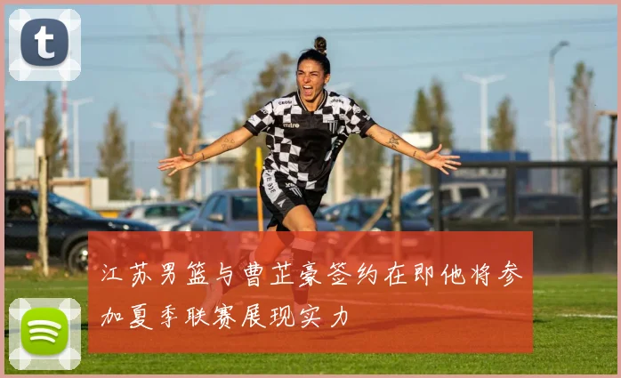 江苏男篮与曹芷豪签约在即他将参加夏季联赛展现实力
