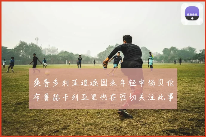 桑普多利亚追逐国米年轻中场贝伦布鲁赫卡利亚里也在密切关注此事
