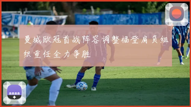 曼城欧冠首战阵容调整福登肩负组织重任全力争胜