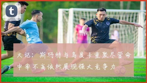 火记：斯玛特与乌度卡重聚尽管命中率不高依然展现强大竞争力