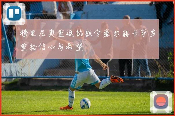 穆里尼奥重返执教令豪尔赫卡萨多重拾信心与希望