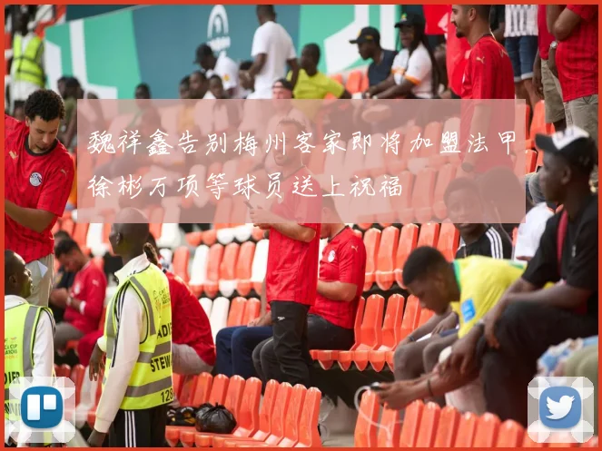 魏祥鑫告别梅州客家即将加盟法甲徐彬万项等球员送上祝福