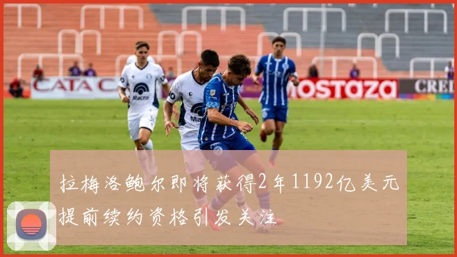 拉梅洛鲍尔即将获得2年1192亿美元提前续约资格引发关注