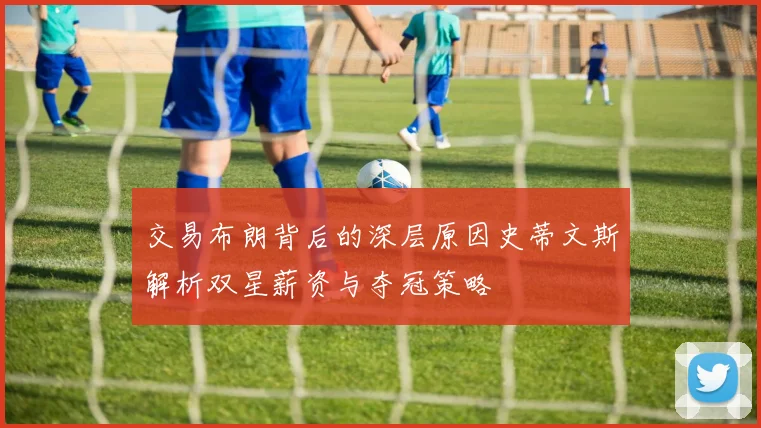 交易布朗背后的深层原因史蒂文斯解析双星薪资与夺冠策略